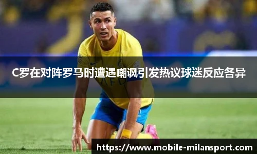 C罗在对阵罗马时遭遇嘲讽引发热议球迷反应各异