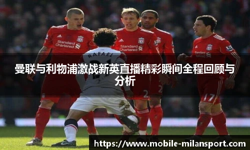 曼联与利物浦激战新英直播精彩瞬间全程回顾与分析