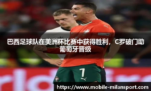 巴西足球队在美洲杯比赛中获得胜利，C罗破门助葡萄牙晋级