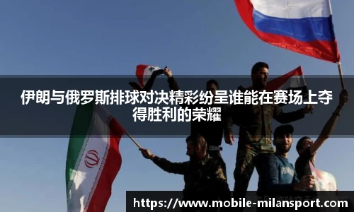 伊朗与俄罗斯排球对决精彩纷呈谁能在赛场上夺得胜利的荣耀