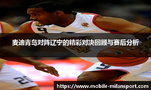 麦迪青岛对阵辽宁的精彩对决回顾与赛后分析