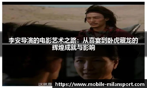 李安导演的电影艺术之路:从喜宴到卧虎藏龙的辉煌成就与影响
