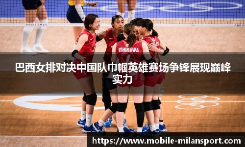 巴西女排对决中国队巾帼英雄赛场争锋展现巅峰实力